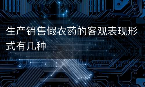生产销售假农药的客观表现形式有几种