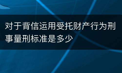 对于背信运用受托财产行为刑事量刑标准是多少