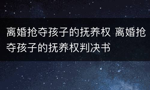 离婚抢夺孩子的抚养权 离婚抢夺孩子的抚养权判决书