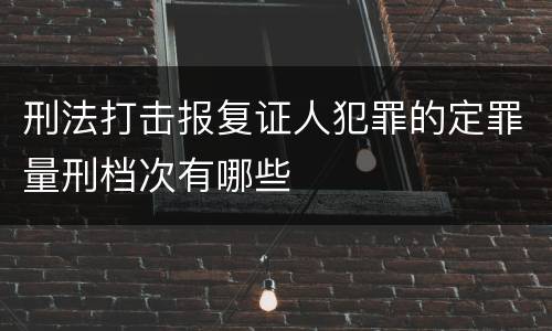 刑法打击报复证人犯罪的定罪量刑档次有哪些