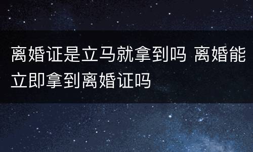 离婚证是立马就拿到吗 离婚能立即拿到离婚证吗
