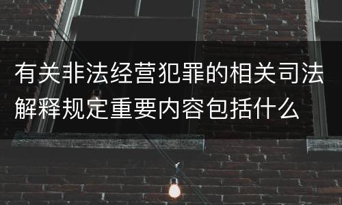 有关非法经营犯罪的相关司法解释规定重要内容包括什么