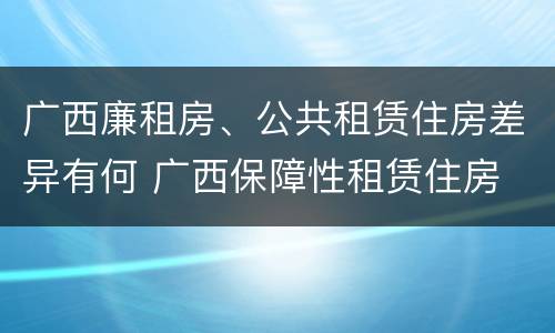 广西廉租房、公共租赁住房差异有何 广西保障性租赁住房
