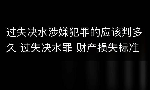 过失决水涉嫌犯罪的应该判多久 过失决水罪 财产损失标准