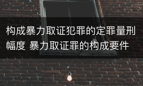 构成暴力取证犯罪的定罪量刑幅度 暴力取证罪的构成要件