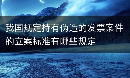 我国规定持有伪造的发票案件的立案标准有哪些规定