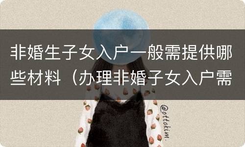 非婚生子女入户一般需提供哪些材料（办理非婚子女入户需要什么材料）