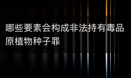 哪些要素会构成非法持有毒品原植物种子罪