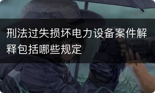 刑法过失损坏电力设备案件解释包括哪些规定