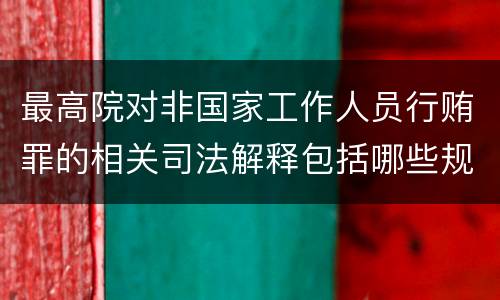 最高院对非国家工作人员行贿罪的相关司法解释包括哪些规定