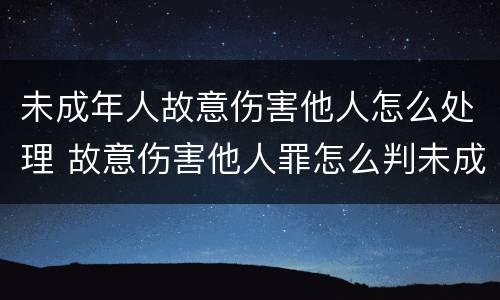 未成年人故意伤害他人怎么处理 故意伤害他人罪怎么判未成年