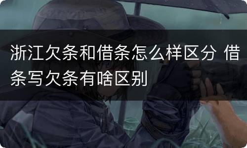 浙江欠条和借条怎么样区分 借条写欠条有啥区别