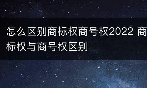 怎么区别商标权商号权2022 商标权与商号权区别