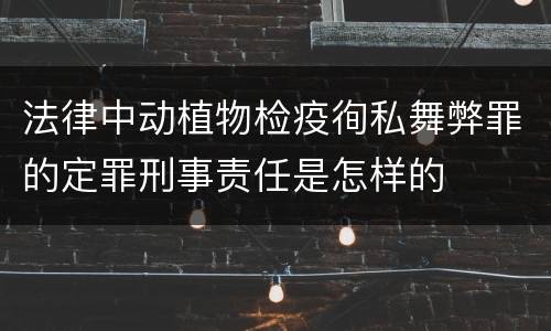 法律中动植物检疫徇私舞弊罪的定罪刑事责任是怎样的
