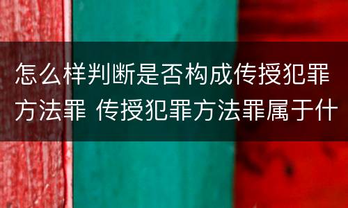 怎么样判断是否构成传授犯罪方法罪 传授犯罪方法罪属于什么罪