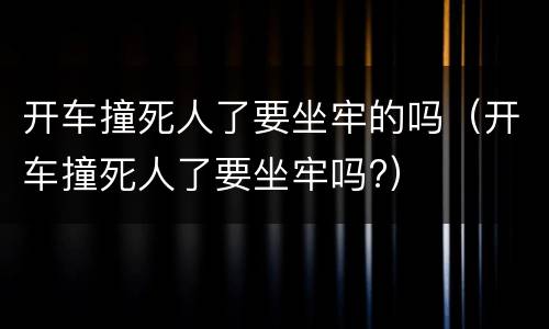 开车撞死人了要坐牢的吗（开车撞死人了要坐牢吗?）