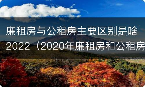 廉租房与公租房主要区别是啥2022（2020年廉租房和公租房的区别）