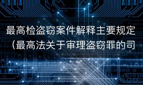 最高检盗窃案件解释主要规定（最高法关于审理盗窃罪的司法解释）