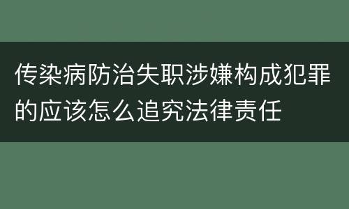 传染病防治失职涉嫌构成犯罪的应该怎么追究法律责任