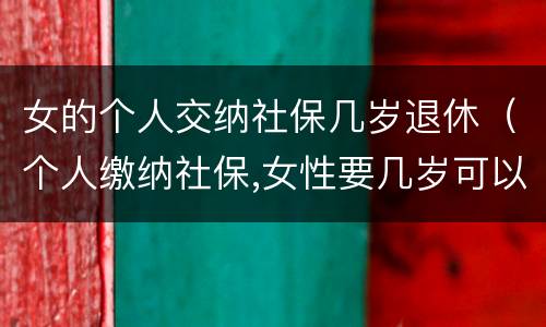 女的个人交纳社保几岁退休（个人缴纳社保,女性要几岁可以退休）