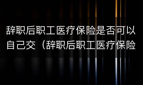 辞职后职工医疗保险是否可以自己交（辞职后职工医疗保险可以自己缴纳吗）