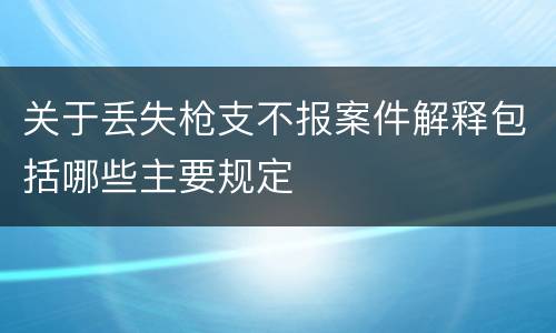 关于丢失枪支不报案件解释包括哪些主要规定