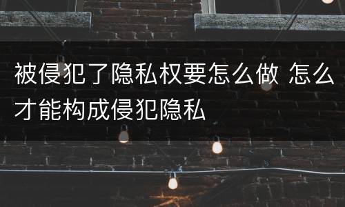 被侵犯了隐私权要怎么做 怎么才能构成侵犯隐私