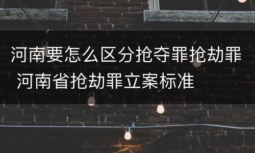 河南要怎么区分抢夺罪抢劫罪 河南省抢劫罪立案标准