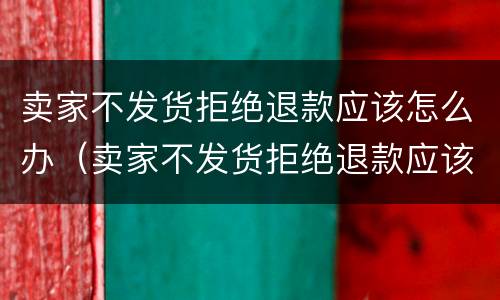 卖家不发货拒绝退款应该怎么办（卖家不发货拒绝退款应该怎么办呀）