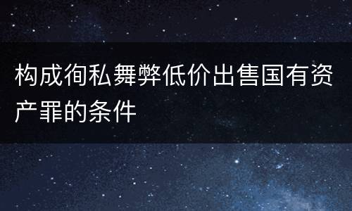 构成徇私舞弊低价出售国有资产罪的条件