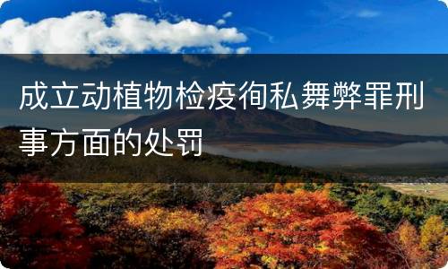 成立动植物检疫徇私舞弊罪刑事方面的处罚
