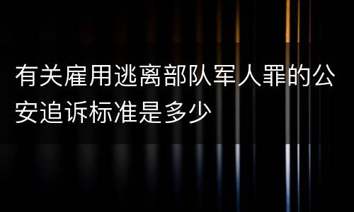 有关雇用逃离部队军人罪的公安追诉标准是多少