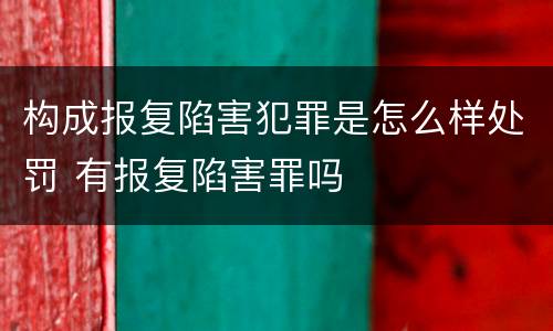 构成报复陷害犯罪是怎么样处罚 有报复陷害罪吗