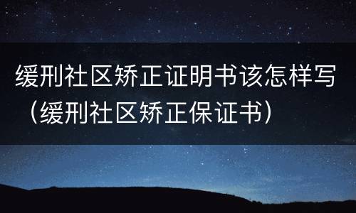 缓刑社区矫正证明书该怎样写（缓刑社区矫正保证书）
