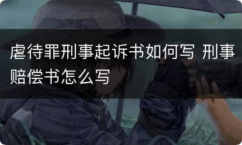 虐待罪刑事起诉书如何写 刑事赔偿书怎么写