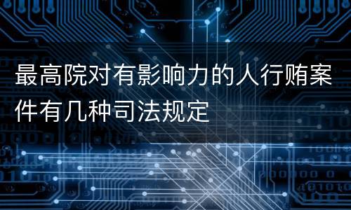 最高院对有影响力的人行贿案件有几种司法规定