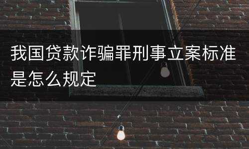我国贷款诈骗罪刑事立案标准是怎么规定