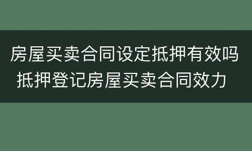 房屋买卖合同设定抵押有效吗 抵押登记房屋买卖合同效力