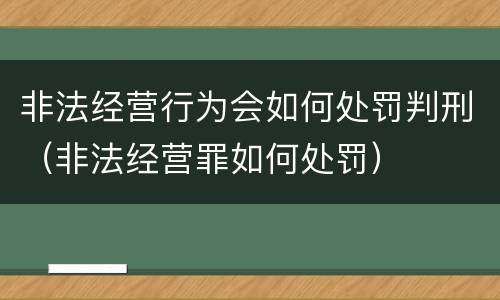 非法经营行为会如何处罚判刑（非法经营罪如何处罚）