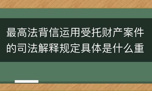 最高法背信运用受托财产案件的司法解释规定具体是什么重要内容