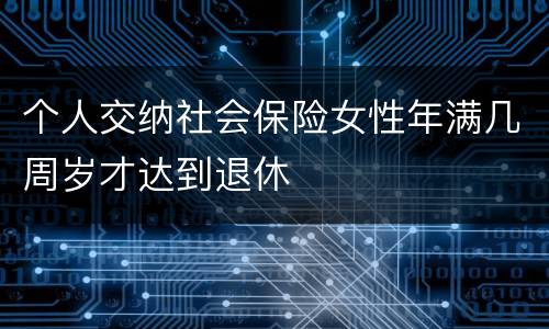 个人交纳社会保险女性年满几周岁才达到退休