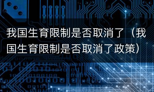 我国生育限制是否取消了（我国生育限制是否取消了政策）