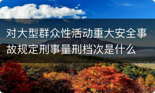 对大型群众性活动重大安全事故规定刑事量刑档次是什么