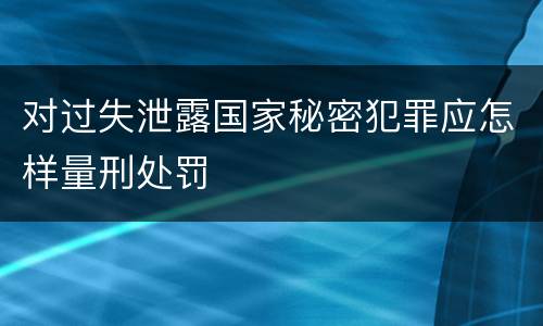 对过失泄露国家秘密犯罪应怎样量刑处罚