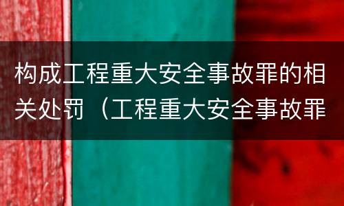构成工程重大安全事故罪的相关处罚（工程重大安全事故罪处罚是什么）