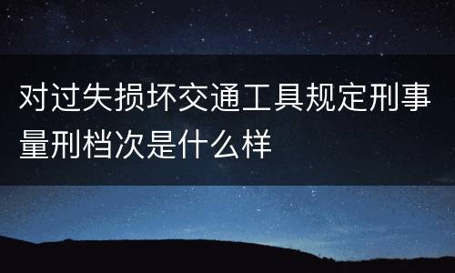 对过失损坏交通工具规定刑事量刑档次是什么样