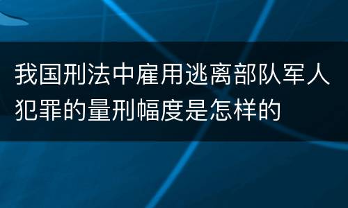 我国刑法中雇用逃离部队军人犯罪的量刑幅度是怎样的
