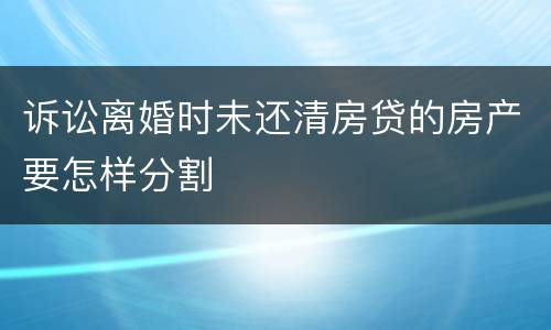 诉讼离婚时未还清房贷的房产要怎样分割
