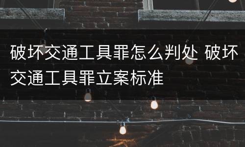 破坏交通工具罪怎么判处 破坏交通工具罪立案标准