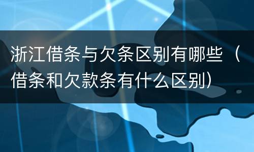 浙江借条与欠条区别有哪些（借条和欠款条有什么区别）